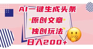 利用AI一键生成头条原创文章，0粉丝即可变现，稳定日入200+【揭秘】-成可创学网