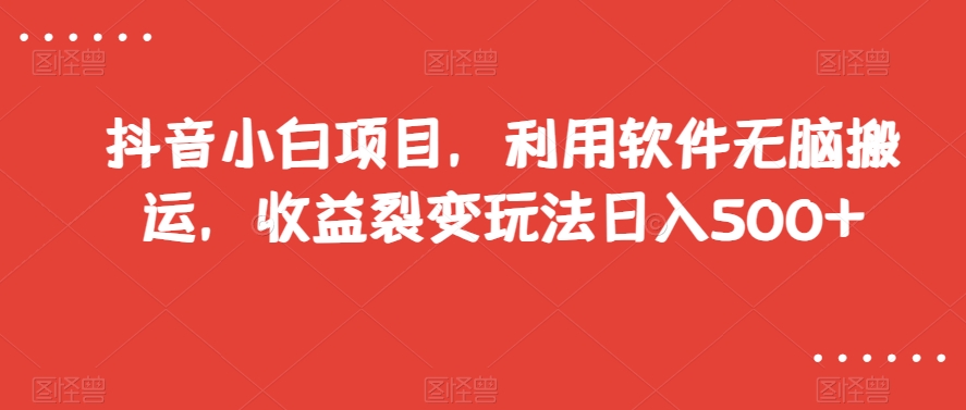 抖音小白项目，利用软件无脑搬运，收益裂变玩法日入500+【揭秘】-成可创学网