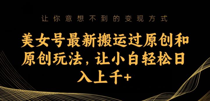 美女号最新搬运过原创和原创玩法，让小白轻松日入上千+【揭秘】-成可创学网