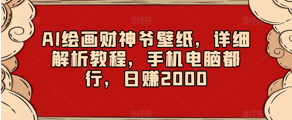 AI绘画财神爷壁纸，详细解析教程，手机电脑都行，日赚2000【揭秘】-成可创学网