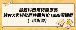 最新抖音奢侈品转微信卖货教程外面售价1999的课程（带货源）-成可创学网