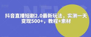 抖音直播短剧2.0最新玩法，实测一天变现500+，教程+素材【揭秘】-成可创学网