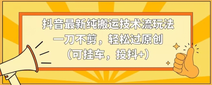 抖音最新纯搬运技术流玩法，一刀不剪，轻松过原创（可挂车，投抖+）【揭秘】-成可创学网