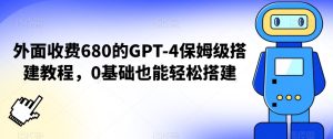 外面收费680的GPT-4保姆级搭建教程，0基础也能轻松搭建【揭秘】-成可创学网