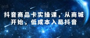 抖音商品卡实操课,从商城开始,低成本入局抖音-成可创学网