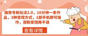 搞笑号新玩法2.0，10分钟一条作品，3种变现方式，1部手机即可操作，涨粉变现两不误-成可创学网