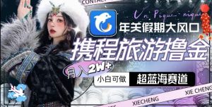 年关假期大风口,携程旅游撸金,超蓝海赛道,月入2w+【揭秘】-成可创学网