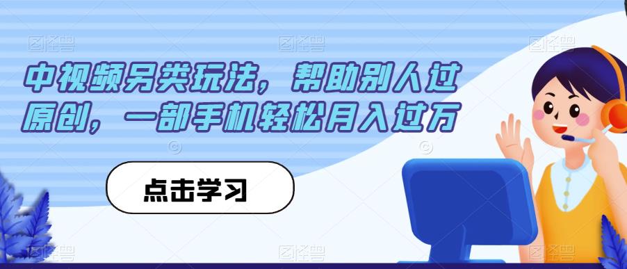中视频另类玩法，帮助别人过原创，一部手机轻松月入过万【揭秘】-成可创学网