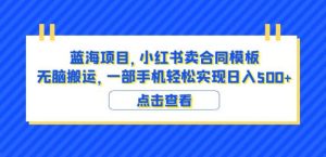 蓝海项目小红书卖合同模板无脑搬运一部手机日入500+(教程+4000份模板)【揭秘】-成可创学网