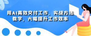 用AI高效交付工作，实战方法教学，大幅提升工作效率-成可创学网