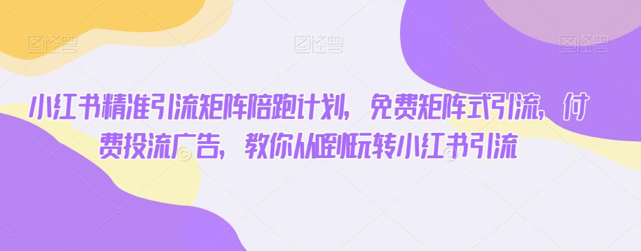 小红书精准引流矩阵陪跑计划，免费矩阵式引流，付费投流广告，教你从0到1玩转小红书引流-成可创学网