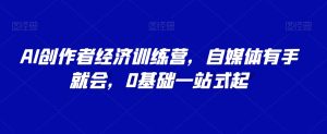 AI创作者经济训练营,自媒体有手就会,0基础一站式起-成可创学网