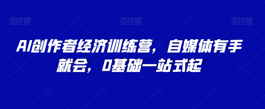 AI创作者经济训练营，自媒体有手就会，0基础一站式起-成可创学网