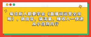 每位新人都要学会《直播间运营全攻略》,做由容,搞流量,赚收入一快速从小白到内行-成可创学网