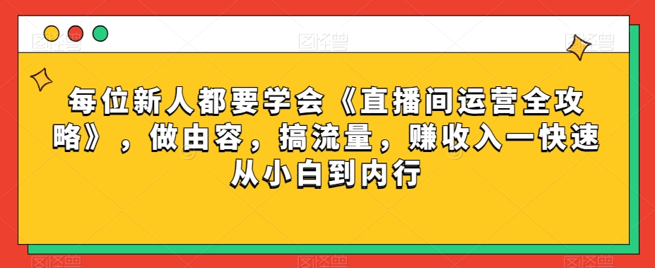 每位新人都要学会《直播间运营全攻略》，做由容，搞流量，赚收入一快速从小白到内行-成可创学网