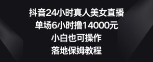 抖音24小时真人美女直播,单场6小时撸14000元,小白也可操作,落地保姆教程【揭秘】-成可创学网