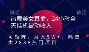 热舞美女直播,24小时全天挂机被动收入,可矩阵,月入5W+,隔壁卖2888热门项目【揭秘】-成可创学网