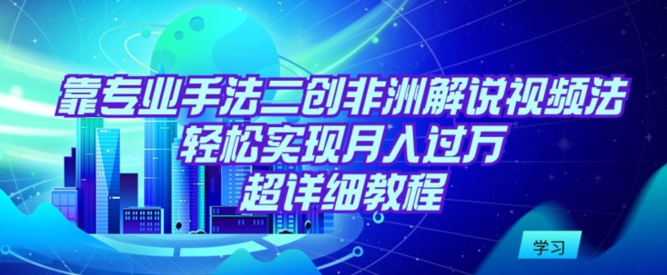 靠专业手法二创非洲解说视频玩法，轻松实现月入过万，超详细教程【揭秘】-成可创学网