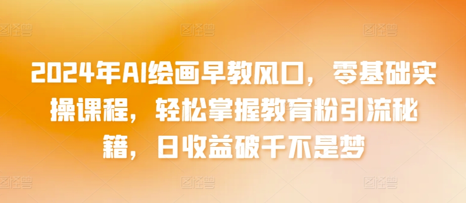 2024年AI绘画早教风口，零基础实操课程，轻松掌握教育粉引流秘籍，日收益破千不是梦【揭秘】-成可创学网
