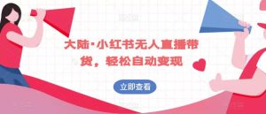 大陆·小红书无人直播带货，轻松自动变现-成可创学网