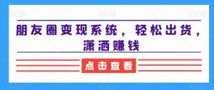 朋友圈变现系统,轻松出货,潇洒赚钱-成可创学网
