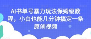 AI书单号暴力玩法保姆级教程,小白也能几分钟搞定一条原创视频【揭秘】-成可创学网