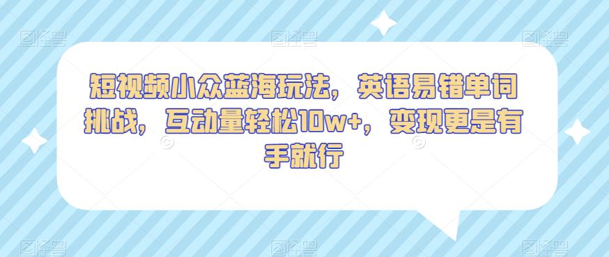 短视频小众蓝海玩法，英语易错单词挑战，互动量轻松10w+，变现更是有手就行【揭秘】-成可创学网