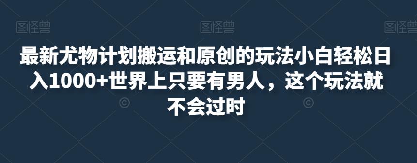 最新尤物计划搬运和原创的玩法小白轻松日入1000+世界上只要有男人，这个玩法就不会过时【揭秘】-成可创学网