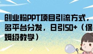 创业粉PPT项目引流方式，多平台分发，日引50+（保姆级教学）【揭秘】-成可创学网