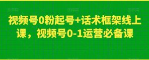 视频号0粉起号+话术框架线上课,视频号0-1运营必备课-成可创学网