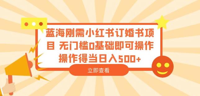 蓝海刚需小红书订婚书项目，无门槛0基础即可操作操作得当日入500+【揭秘】-成可创学网