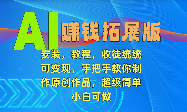 AI赚钱拓展版，安装，教程，收徒统统可变现，手把手教你制作原创作品，超级简单，小白可做【揭秘】-成可创学网