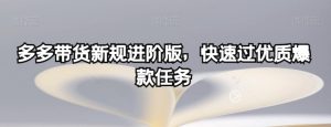 多多带货新规进阶版,快速过优质爆款任务-成可创学网