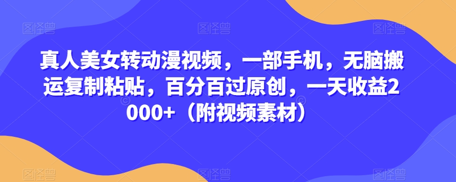 真人美女转动漫视频，一部手机，无脑搬运复制粘贴，百分百过原创，一天收益2000+（附视频素材）【揭秘】-成可创学网
