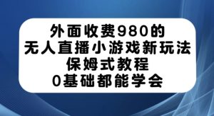 外面收费980的无人直播小游戏新玩法，保姆式教程，0基础都能学会【揭秘】-成可创学网