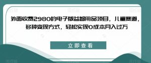 外面收费2980的电子版益智用品项目，儿童赛道，多种变现方式，轻松实现0成本月入过万【揭秘】-成可创学网