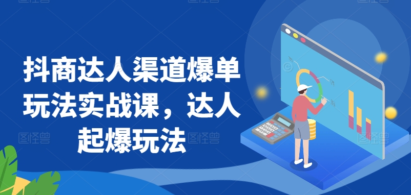抖商达人渠道爆单玩法实战课，达人起爆玩法-成可创学网