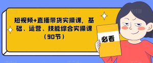 短视频+直播带货实操课,基础、运营、技能综合实操课(90节)-成可创学网