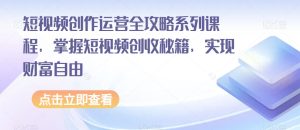 短视频创作运营全攻略系列课程，掌握短视频创收秘籍，实现财富自由-成可创学网
