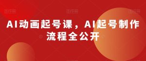 AI动画起号课,AI起号制作流程全公开-成可创学网