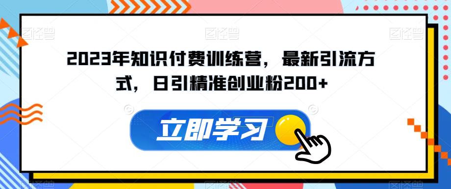 2023年知识付费训练营，最新引流方式，日引精准创业粉200+【揭秘】-成可创学网