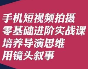 手机短视频拍摄零基础进阶实战课,培养导演思维用镜头叙事唐先生-成可创学网