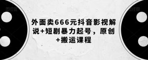 外面卖666元抖音影视解说+短剧暴力起号，原创+搬运课程-成可创学网