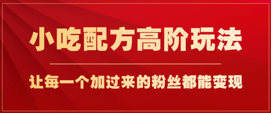 小吃配方高阶玩法，每个加过来的粉丝都能变现，一部手机轻松月入1w+【揭秘】-成可创学网