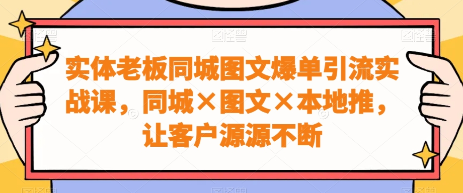 实体老板同城图文爆单引流实战课，同城×图文×本地推，让客户源源不断-成可创学网