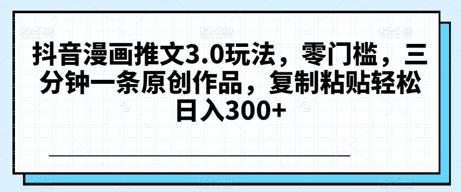 抖音漫画推文3.0玩法，零门槛，三分钟一条原创作品，复制粘贴轻松日入300+【揭秘】-成可创学网