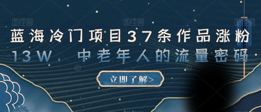 蓝海冷门项目37条作品涨粉13W，中老年人的流量密码【揭秘】-成可创学网