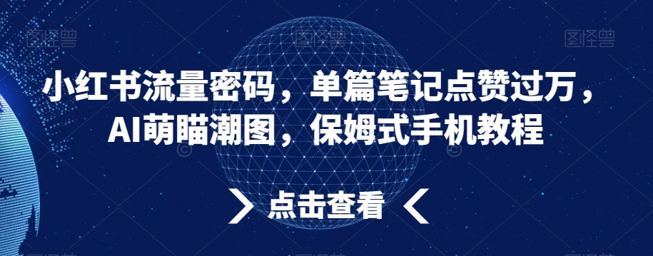 小红书流量密码，单篇笔记点赞过万，AI萌瞄潮图，保姆式手机教程【揭秘】-成可创学网