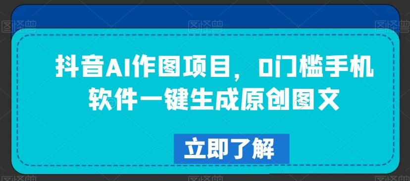 抖音AI作图项目，0门槛手机软件一键生成原创图文【揭秘】-成可创学网