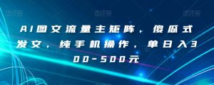 AI图文流量主矩阵,傻瓜式发文,纯手机操作,单日入300-500元【揭秘】-成可创学网